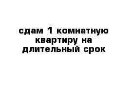 сдам 1-комнатную квартиру на длительный срок